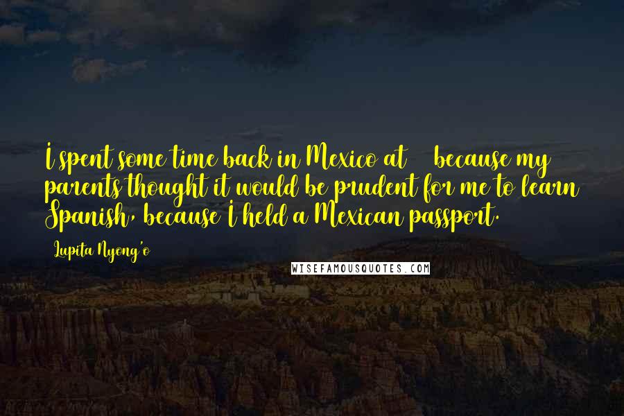 Lupita Nyong'o Quotes: I spent some time back in Mexico at 16 because my parents thought it would be prudent for me to learn Spanish, because I held a Mexican passport.