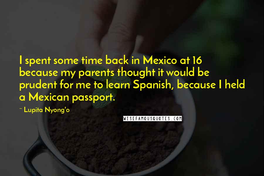 Lupita Nyong'o Quotes: I spent some time back in Mexico at 16 because my parents thought it would be prudent for me to learn Spanish, because I held a Mexican passport.
