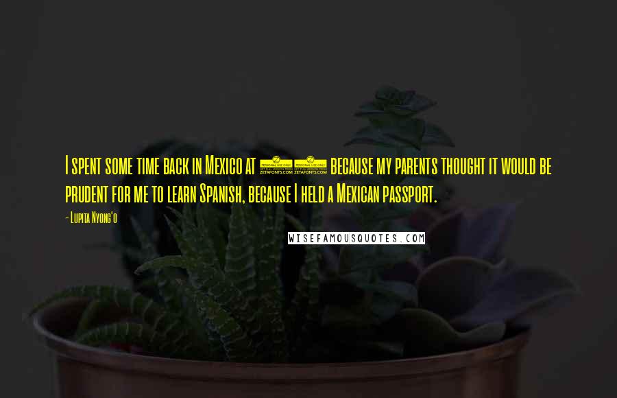 Lupita Nyong'o Quotes: I spent some time back in Mexico at 16 because my parents thought it would be prudent for me to learn Spanish, because I held a Mexican passport.