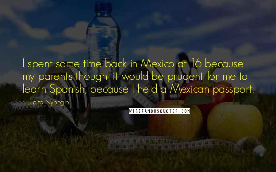 Lupita Nyong'o Quotes: I spent some time back in Mexico at 16 because my parents thought it would be prudent for me to learn Spanish, because I held a Mexican passport.