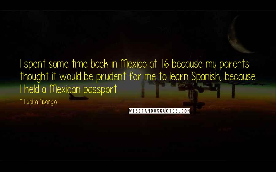 Lupita Nyong'o Quotes: I spent some time back in Mexico at 16 because my parents thought it would be prudent for me to learn Spanish, because I held a Mexican passport.