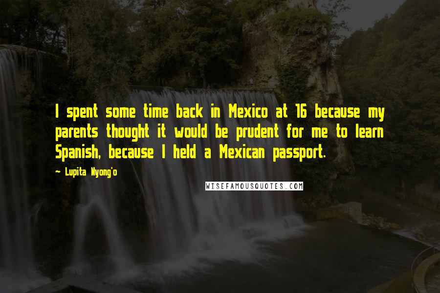 Lupita Nyong'o Quotes: I spent some time back in Mexico at 16 because my parents thought it would be prudent for me to learn Spanish, because I held a Mexican passport.