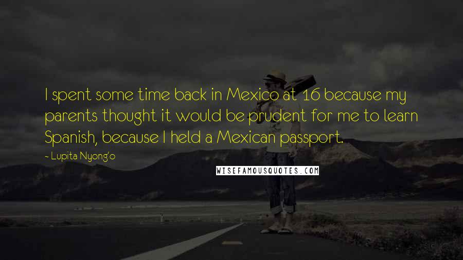 Lupita Nyong'o Quotes: I spent some time back in Mexico at 16 because my parents thought it would be prudent for me to learn Spanish, because I held a Mexican passport.