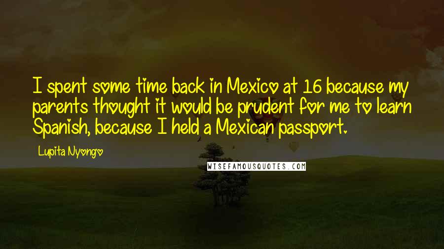 Lupita Nyong'o Quotes: I spent some time back in Mexico at 16 because my parents thought it would be prudent for me to learn Spanish, because I held a Mexican passport.