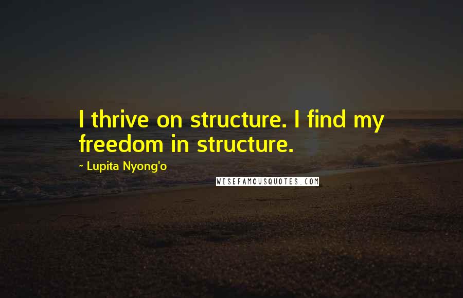 Lupita Nyong'o Quotes: I thrive on structure. I find my freedom in structure.
