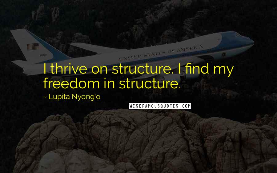 Lupita Nyong'o Quotes: I thrive on structure. I find my freedom in structure.