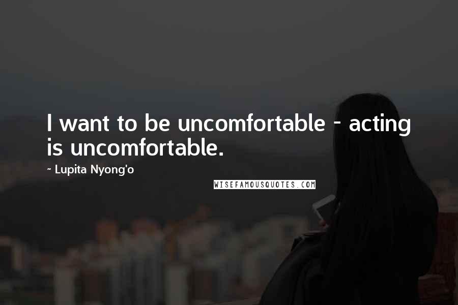 Lupita Nyong'o Quotes: I want to be uncomfortable - acting is uncomfortable.