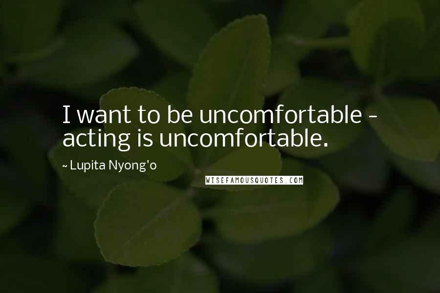 Lupita Nyong'o Quotes: I want to be uncomfortable - acting is uncomfortable.