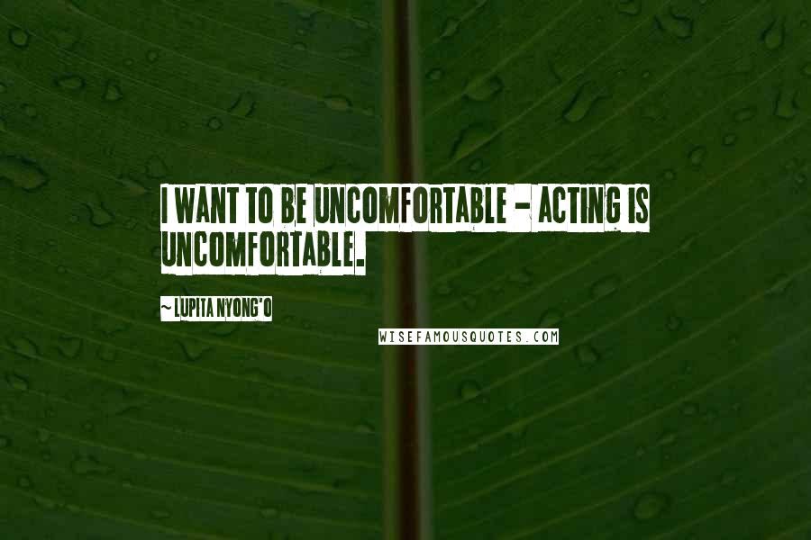 Lupita Nyong'o Quotes: I want to be uncomfortable - acting is uncomfortable.