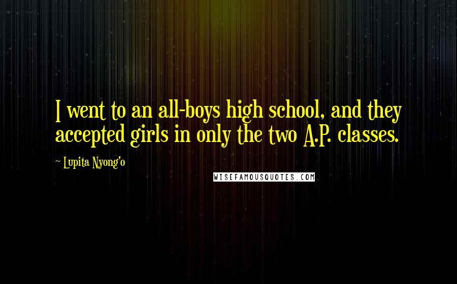 Lupita Nyong'o Quotes: I went to an all-boys high school, and they accepted girls in only the two A.P. classes.