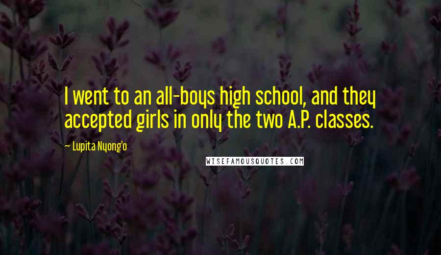 Lupita Nyong'o Quotes: I went to an all-boys high school, and they accepted girls in only the two A.P. classes.