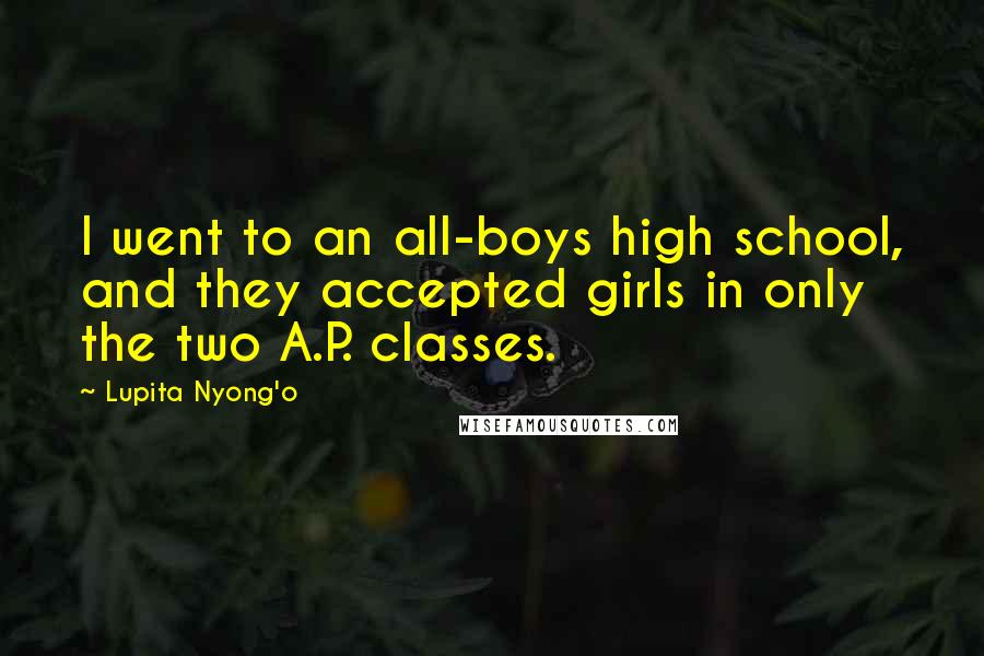 Lupita Nyong'o Quotes: I went to an all-boys high school, and they accepted girls in only the two A.P. classes.