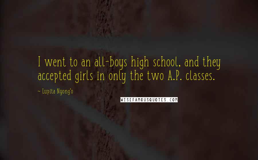 Lupita Nyong'o Quotes: I went to an all-boys high school, and they accepted girls in only the two A.P. classes.