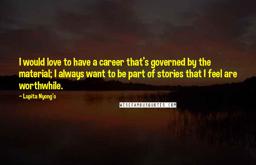 Lupita Nyong'o Quotes: I would love to have a career that's governed by the material; I always want to be part of stories that I feel are worthwhile.