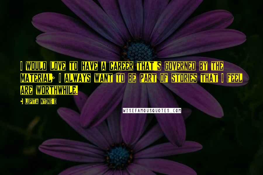 Lupita Nyong'o Quotes: I would love to have a career that's governed by the material; I always want to be part of stories that I feel are worthwhile.
