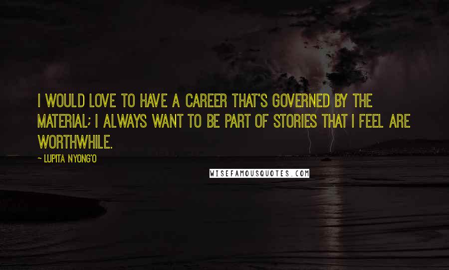 Lupita Nyong'o Quotes: I would love to have a career that's governed by the material; I always want to be part of stories that I feel are worthwhile.