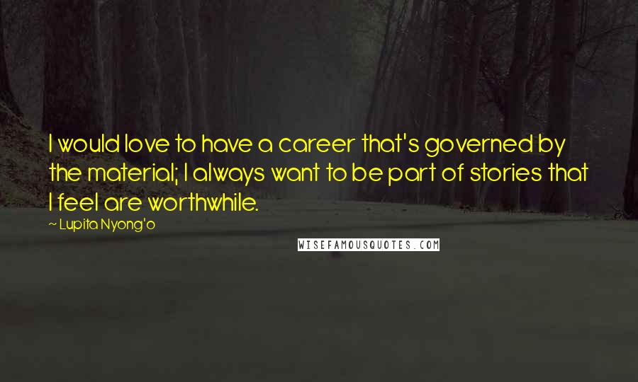 Lupita Nyong'o Quotes: I would love to have a career that's governed by the material; I always want to be part of stories that I feel are worthwhile.