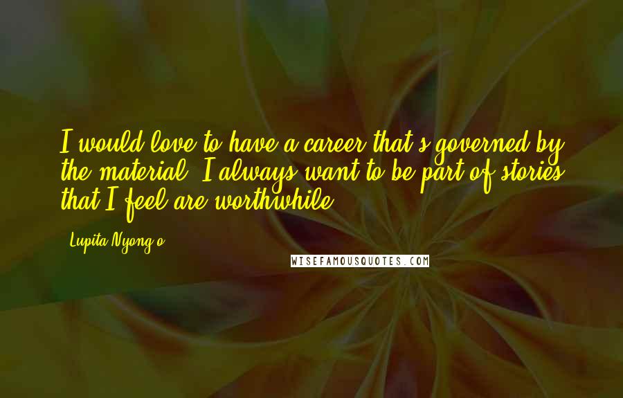 Lupita Nyong'o Quotes: I would love to have a career that's governed by the material; I always want to be part of stories that I feel are worthwhile.