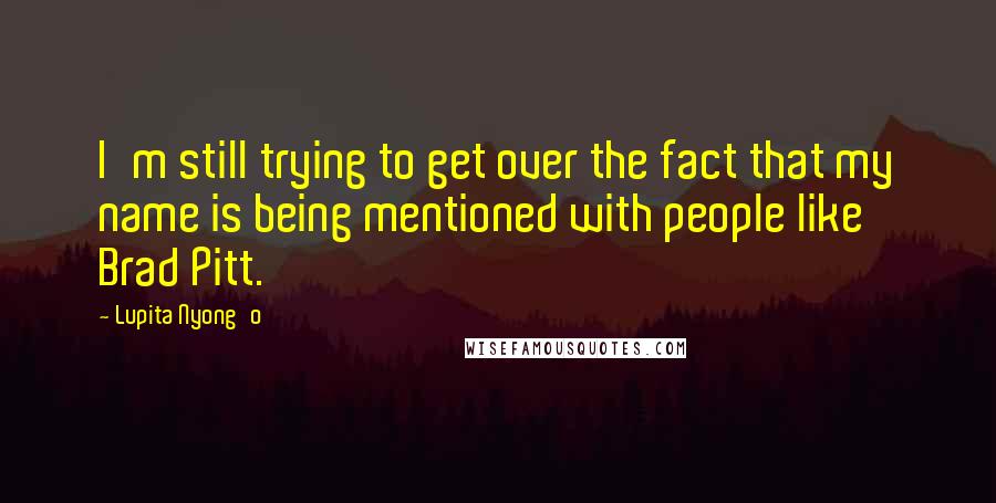 Lupita Nyong'o Quotes: I'm still trying to get over the fact that my name is being mentioned with people like Brad Pitt.
