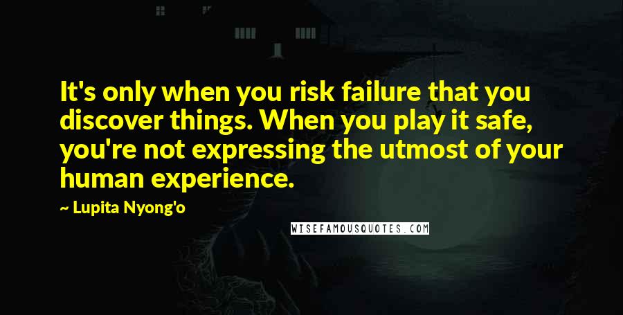 Lupita Nyong'o Quotes: It's only when you risk failure that you discover things. When you play it safe, you're not expressing the utmost of your human experience.