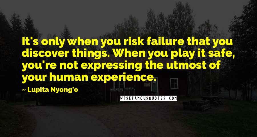 Lupita Nyong'o Quotes: It's only when you risk failure that you discover things. When you play it safe, you're not expressing the utmost of your human experience.