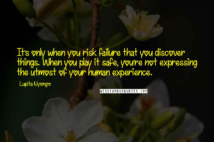 Lupita Nyong'o Quotes: It's only when you risk failure that you discover things. When you play it safe, you're not expressing the utmost of your human experience.