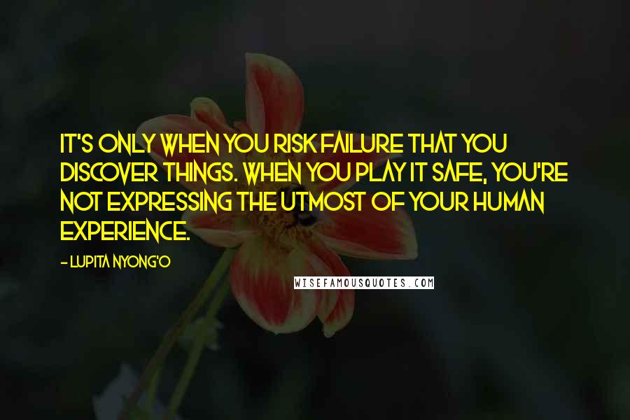 Lupita Nyong'o Quotes: It's only when you risk failure that you discover things. When you play it safe, you're not expressing the utmost of your human experience.