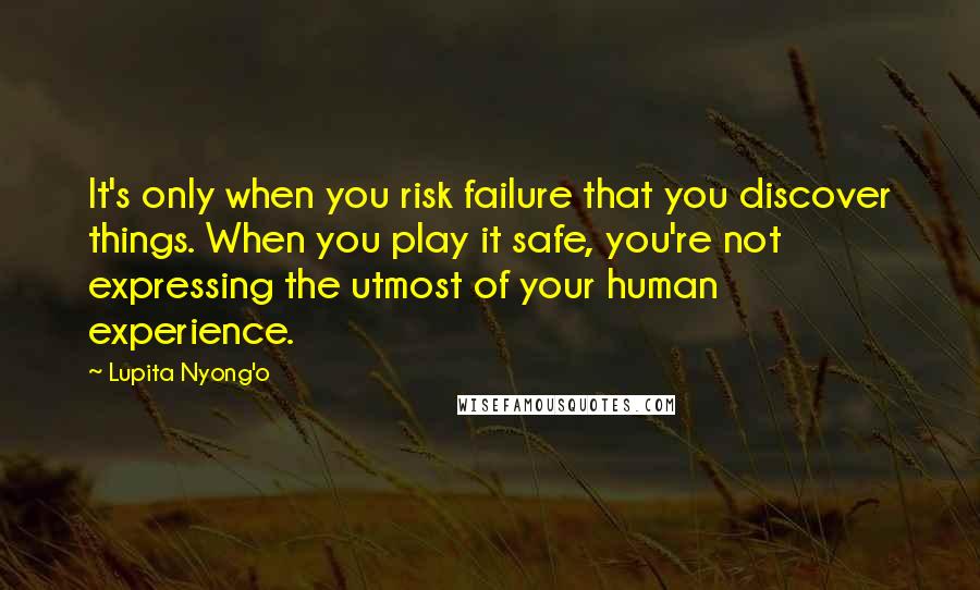 Lupita Nyong'o Quotes: It's only when you risk failure that you discover things. When you play it safe, you're not expressing the utmost of your human experience.