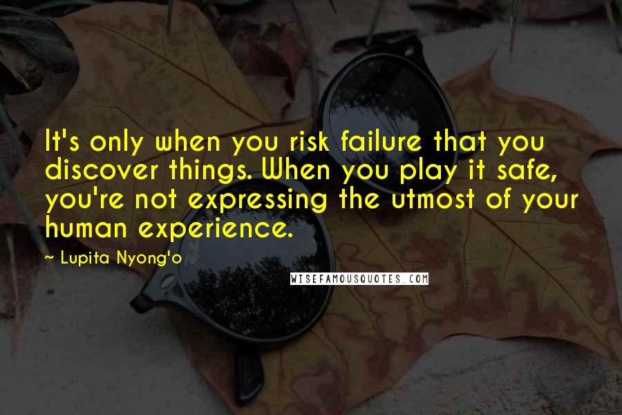 Lupita Nyong'o Quotes: It's only when you risk failure that you discover things. When you play it safe, you're not expressing the utmost of your human experience.