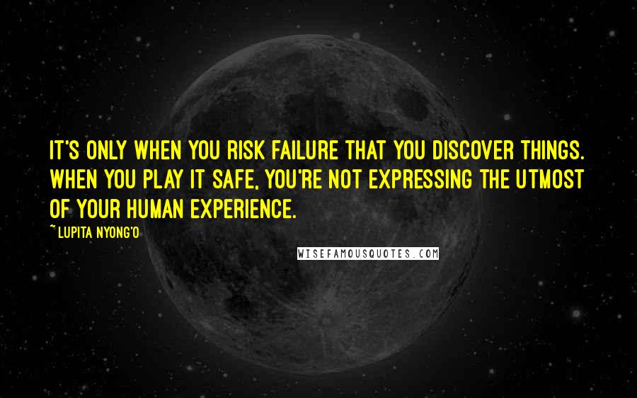 Lupita Nyong'o Quotes: It's only when you risk failure that you discover things. When you play it safe, you're not expressing the utmost of your human experience.