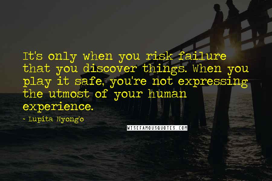 Lupita Nyong'o Quotes: It's only when you risk failure that you discover things. When you play it safe, you're not expressing the utmost of your human experience.