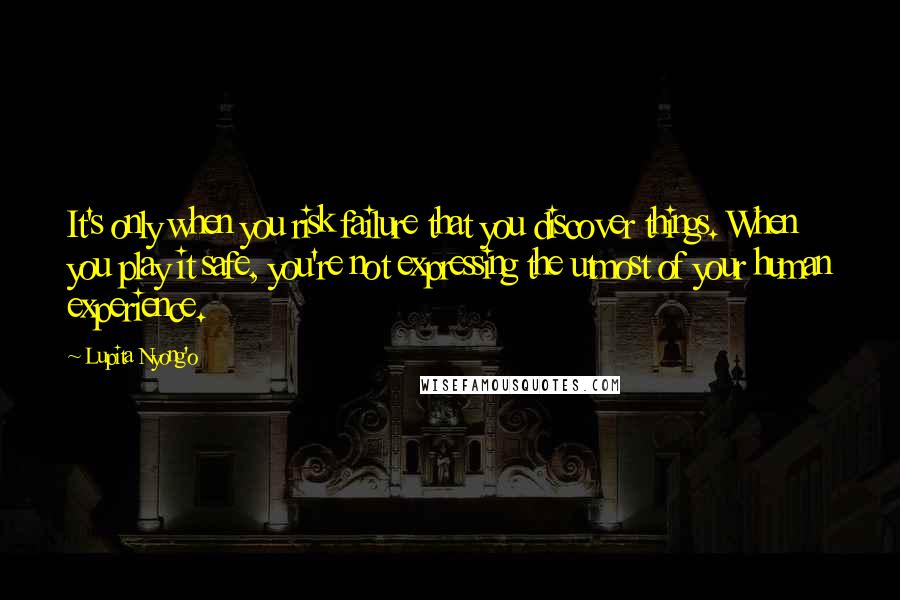 Lupita Nyong'o Quotes: It's only when you risk failure that you discover things. When you play it safe, you're not expressing the utmost of your human experience.
