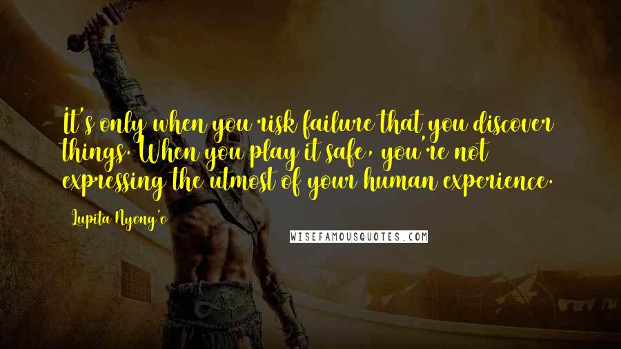 Lupita Nyong'o Quotes: It's only when you risk failure that you discover things. When you play it safe, you're not expressing the utmost of your human experience.