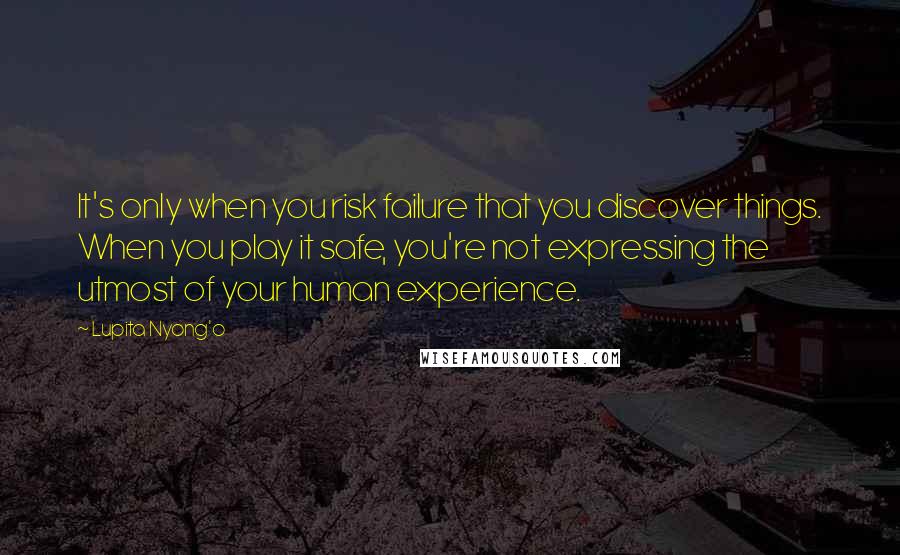 Lupita Nyong'o Quotes: It's only when you risk failure that you discover things. When you play it safe, you're not expressing the utmost of your human experience.