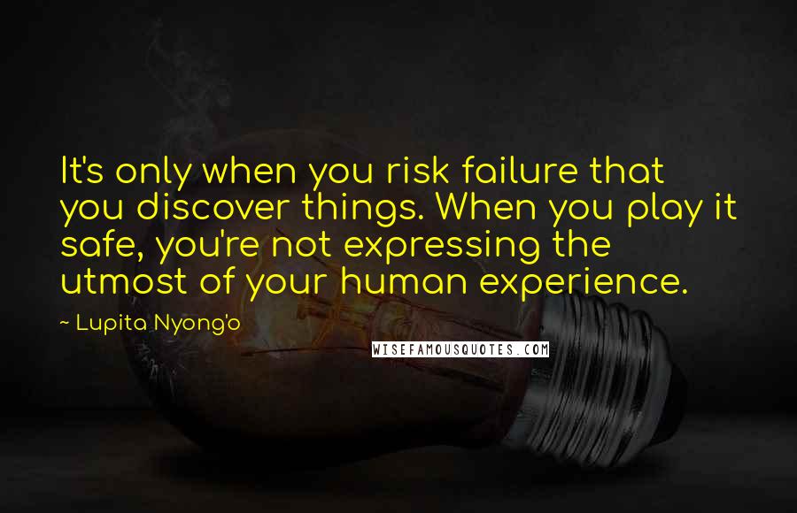 Lupita Nyong'o Quotes: It's only when you risk failure that you discover things. When you play it safe, you're not expressing the utmost of your human experience.