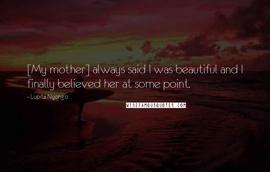 Lupita Nyong'o Quotes: [My mother] always said I was beautiful and I finally believed her at some point.