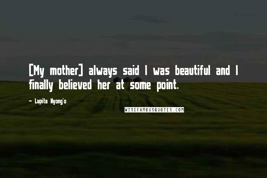Lupita Nyong'o Quotes: [My mother] always said I was beautiful and I finally believed her at some point.