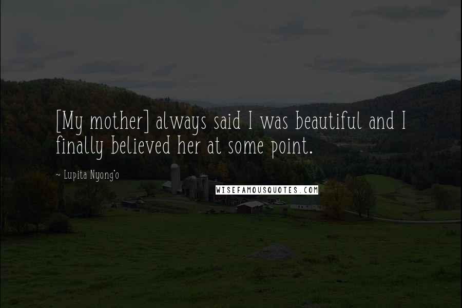 Lupita Nyong'o Quotes: [My mother] always said I was beautiful and I finally believed her at some point.
