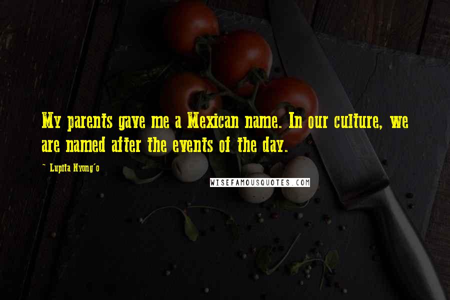 Lupita Nyong'o Quotes: My parents gave me a Mexican name. In our culture, we are named after the events of the day.