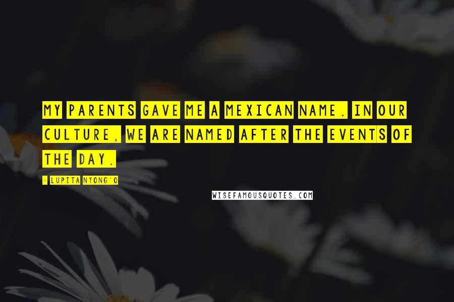 Lupita Nyong'o Quotes: My parents gave me a Mexican name. In our culture, we are named after the events of the day.