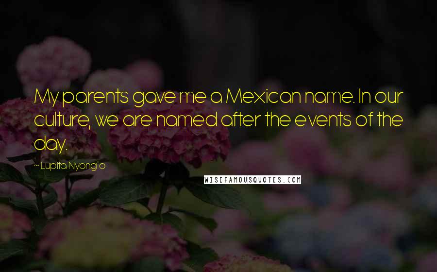 Lupita Nyong'o Quotes: My parents gave me a Mexican name. In our culture, we are named after the events of the day.