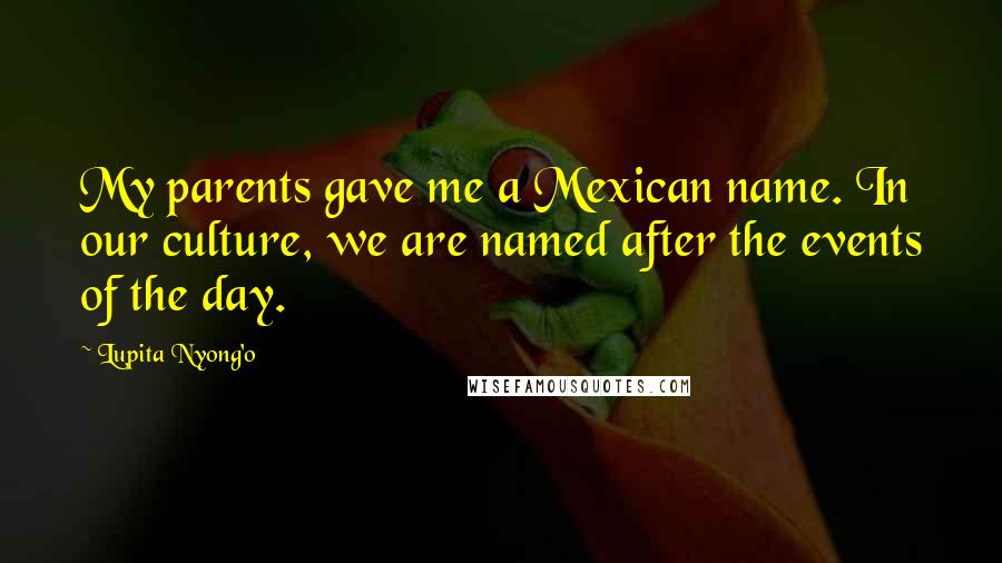 Lupita Nyong'o Quotes: My parents gave me a Mexican name. In our culture, we are named after the events of the day.