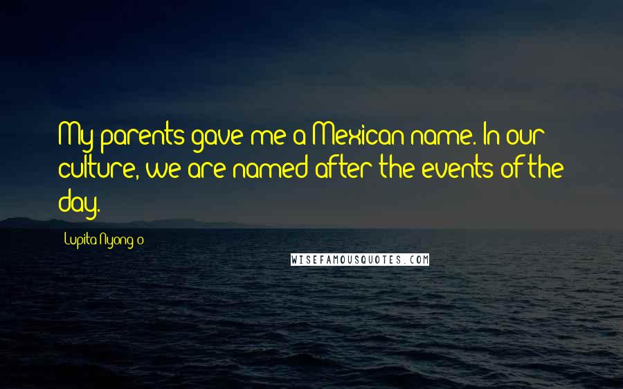 Lupita Nyong'o Quotes: My parents gave me a Mexican name. In our culture, we are named after the events of the day.