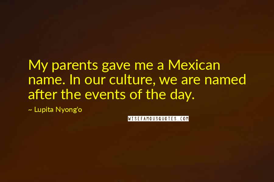 Lupita Nyong'o Quotes: My parents gave me a Mexican name. In our culture, we are named after the events of the day.