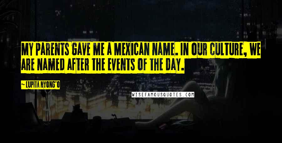 Lupita Nyong'o Quotes: My parents gave me a Mexican name. In our culture, we are named after the events of the day.