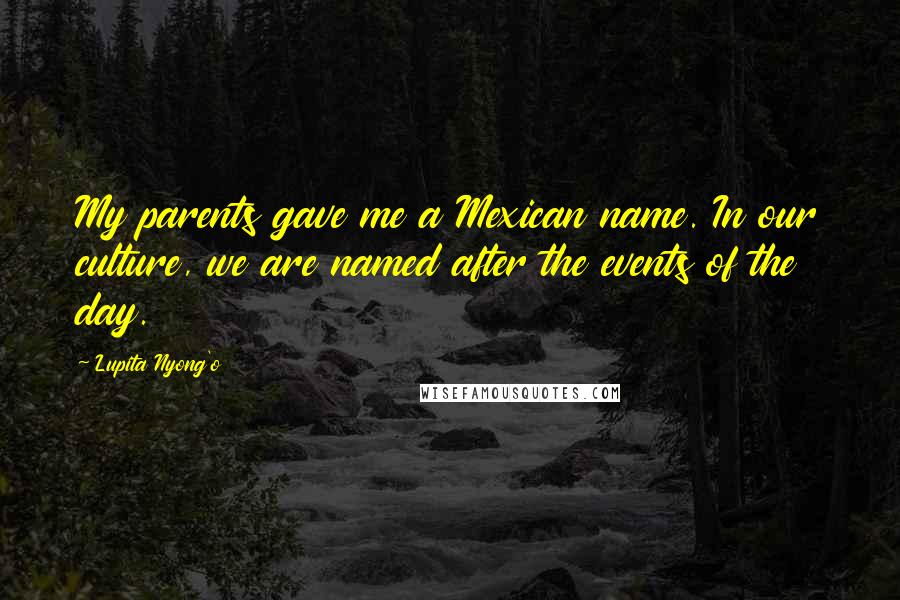 Lupita Nyong'o Quotes: My parents gave me a Mexican name. In our culture, we are named after the events of the day.