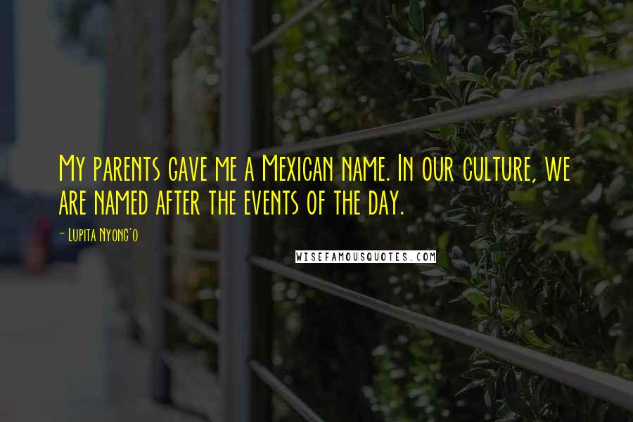 Lupita Nyong'o Quotes: My parents gave me a Mexican name. In our culture, we are named after the events of the day.