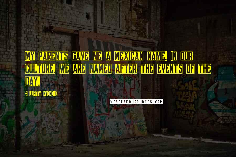 Lupita Nyong'o Quotes: My parents gave me a Mexican name. In our culture, we are named after the events of the day.