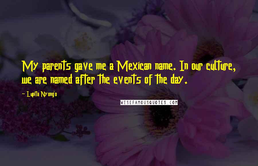 Lupita Nyong'o Quotes: My parents gave me a Mexican name. In our culture, we are named after the events of the day.