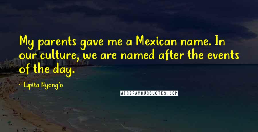 Lupita Nyong'o Quotes: My parents gave me a Mexican name. In our culture, we are named after the events of the day.